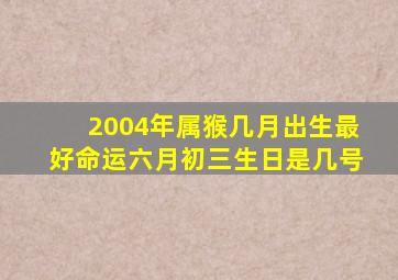 2004年属猴几月出生最好命运六月初三生日是几号