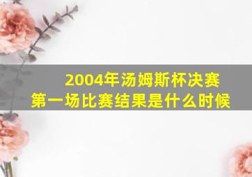 2004年汤姆斯杯决赛第一场比赛结果是什么时候