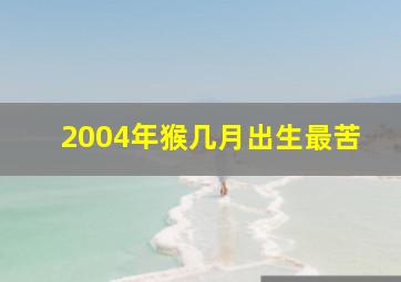 2004年猴几月出生最苦