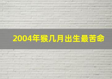 2004年猴几月出生最苦命