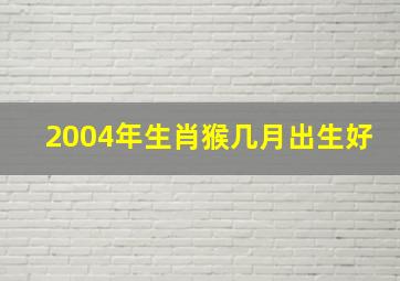 2004年生肖猴几月出生好