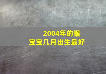 2004年的猴宝宝几月出生最好