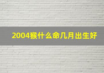 2004猴什么命几月出生好