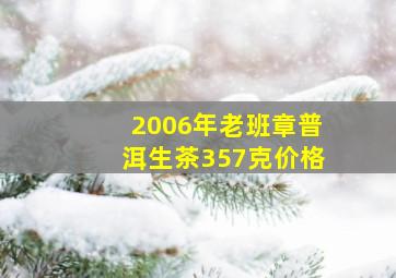 2006年老班章普洱生茶357克价格