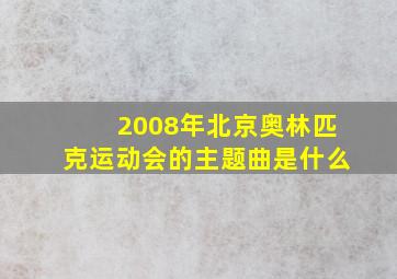 2008年北京奥林匹克运动会的主题曲是什么