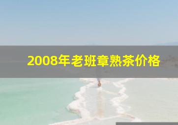 2008年老班章熟茶价格