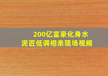 200亿富豪化身水泥匠低调相亲现场视频