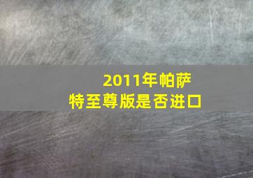 2011年帕萨特至尊版是否进口