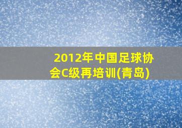 2012年中国足球协会C级再培训(青岛)