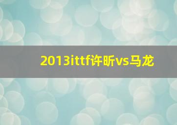 2013ittf许昕vs马龙