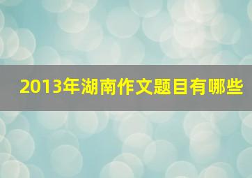 2013年湖南作文题目有哪些