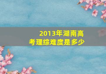 2013年湖南高考理综难度是多少