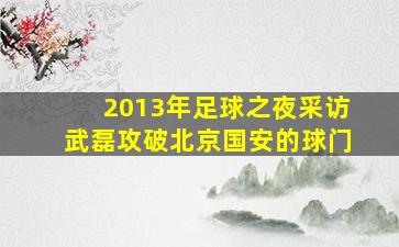 2013年足球之夜采访武磊攻破北京国安的球门