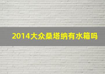 2014大众桑塔纳有水箱吗