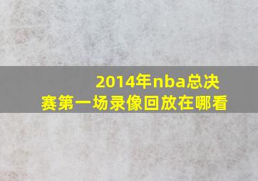 2014年nba总决赛第一场录像回放在哪看