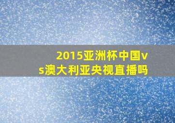 2015亚洲杯中国vs澳大利亚央视直播吗