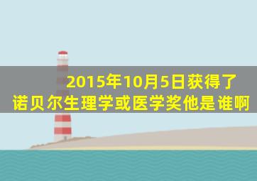 2015年10月5日获得了诺贝尔生理学或医学奖他是谁啊