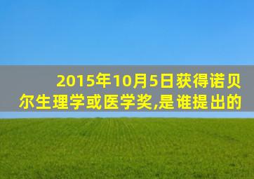 2015年10月5日获得诺贝尔生理学或医学奖,是谁提出的