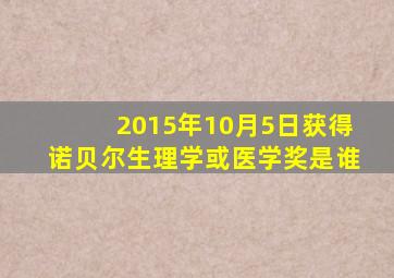 2015年10月5日获得诺贝尔生理学或医学奖是谁