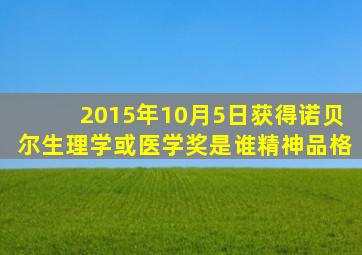 2015年10月5日获得诺贝尔生理学或医学奖是谁精神品格