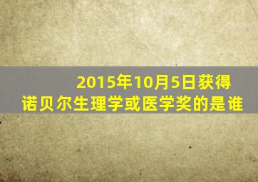 2015年10月5日获得诺贝尔生理学或医学奖的是谁