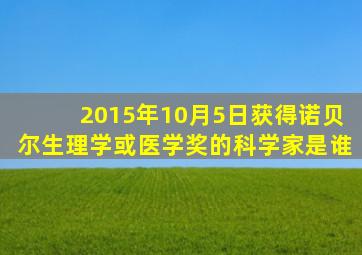 2015年10月5日获得诺贝尔生理学或医学奖的科学家是谁