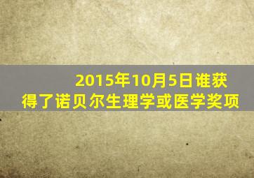 2015年10月5日谁获得了诺贝尔生理学或医学奖项