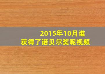 2015年10月谁获得了诺贝尔奖呢视频