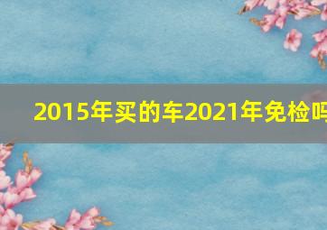 2015年买的车2021年免检吗