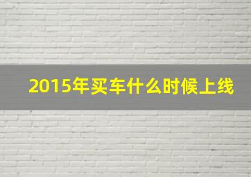 2015年买车什么时候上线