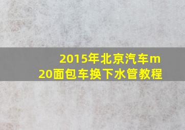 2015年北京汽车m20面包车换下水管教程