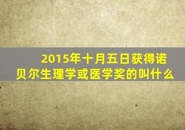 2015年十月五日获得诺贝尔生理学或医学奖的叫什么