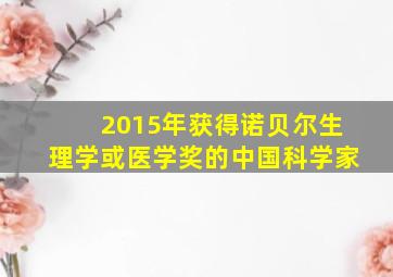 2015年获得诺贝尔生理学或医学奖的中国科学家