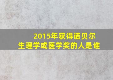 2015年获得诺贝尔生理学或医学奖的人是谁