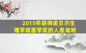 2015年获得诺贝尔生理学或医学奖的人是谁啊