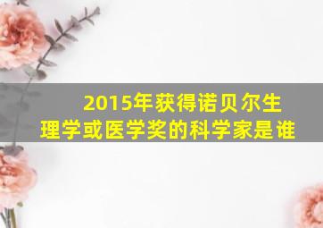 2015年获得诺贝尔生理学或医学奖的科学家是谁