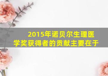 2015年诺贝尔生理医学奖获得者的贡献主要在于