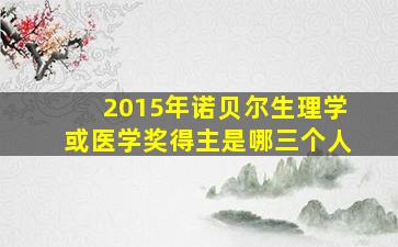 2015年诺贝尔生理学或医学奖得主是哪三个人