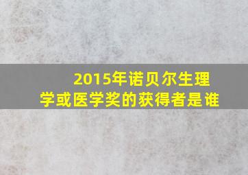 2015年诺贝尔生理学或医学奖的获得者是谁