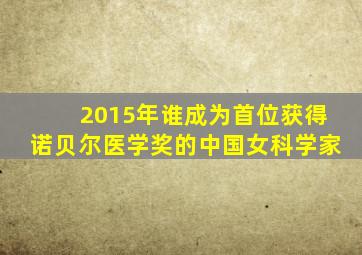 2015年谁成为首位获得诺贝尔医学奖的中国女科学家