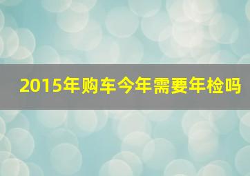 2015年购车今年需要年检吗