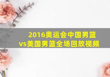 2016奥运会中国男篮vs美国男篮全场回放视频