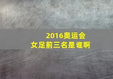 2016奥运会女足前三名是谁啊