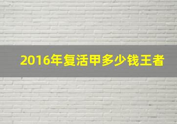 2016年复活甲多少钱王者