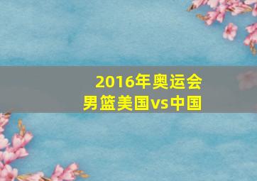 2016年奥运会男篮美国vs中国