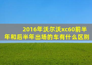 2016年沃尔沃xc60前半年和后半年出场的车有什么区别