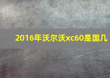 2016年沃尔沃xc60是国几