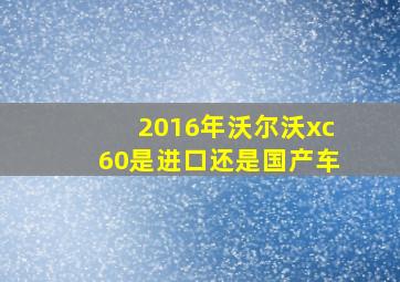 2016年沃尔沃xc60是进口还是国产车