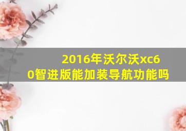 2016年沃尔沃xc60智进版能加装导航功能吗