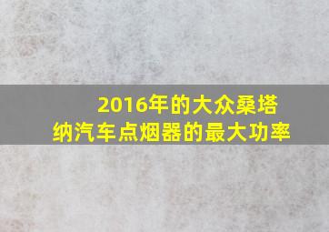 2016年的大众桑塔纳汽车点烟器的最大功率